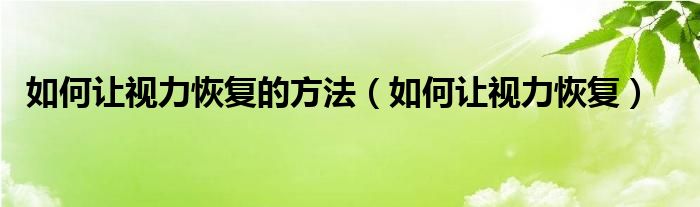 如何让视力恢复的方法（如何让视力恢复）