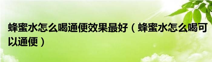 蜂蜜水怎么喝通便效果最好（蜂蜜水怎么喝可以通便）