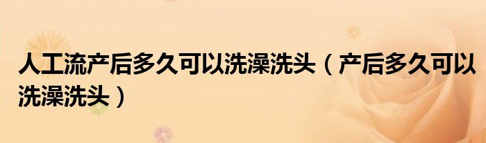 人工流产后多久可以洗澡洗头（产后多久可以洗澡洗头）