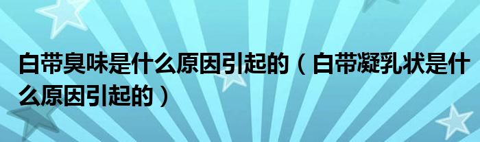 白带臭味是什么原因引起的（白带凝乳状是什么原因引起的）