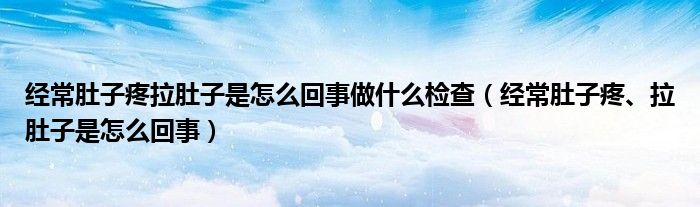 经常肚子疼拉肚子是怎么回事做什么检查（经常肚子疼、拉肚子是怎么回事）