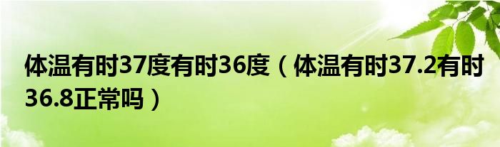 体温有时37度有时36度（体温有时37.2有时36.8正常吗）