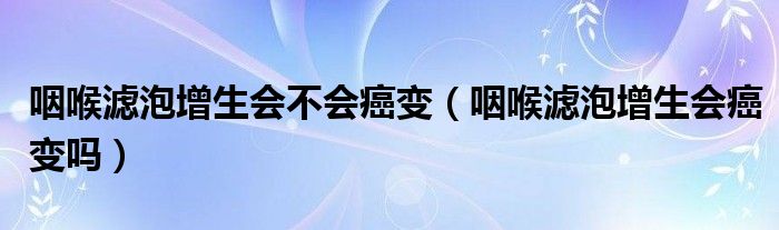 咽喉滤泡增生会不会癌变（咽喉滤泡增生会癌变吗）