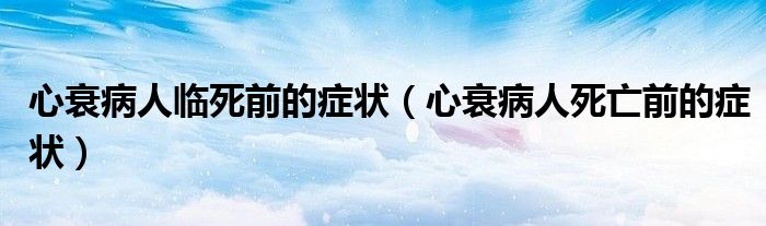 心衰病人临死前的症状（心衰病人死亡前的症状）