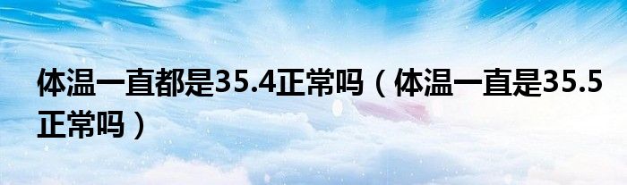 体温一直都是35.4正常吗（体温一直是35.5正常吗）