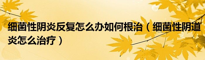 细菌性阴炎反复怎么办如何根治（细菌性阴道炎怎么治疗）