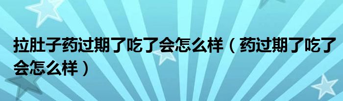 拉肚子药过期了吃了会怎么样（药过期了吃了会怎么样）