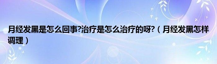 月经发黑是怎么回事?治疗是怎么治疗的呀?（月经发黑怎样调理）