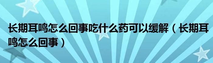 长期耳鸣怎么回事吃什么药可以缓解（长期耳鸣怎么回事）