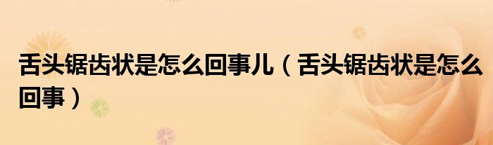 舌头锯齿状是怎么回事儿（舌头锯齿状是怎么回事）