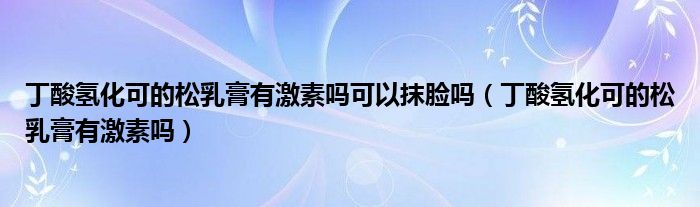 丁酸氢化可的松乳膏有激素吗可以抹脸吗（丁酸氢化可的松乳膏有激素吗）