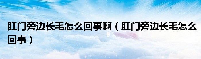 肛门旁边长毛怎么回事啊（肛门旁边长毛怎么回事）