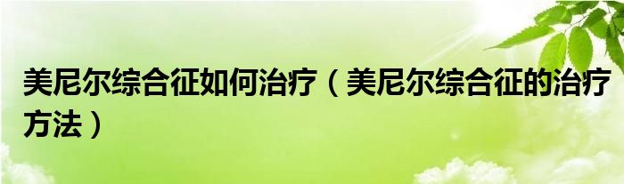 美尼尔综合征如何治疗（美尼尔综合征的治疗方法）