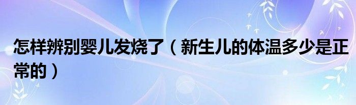 怎样辨别婴儿发烧了（新生儿的体温多少是正常的）