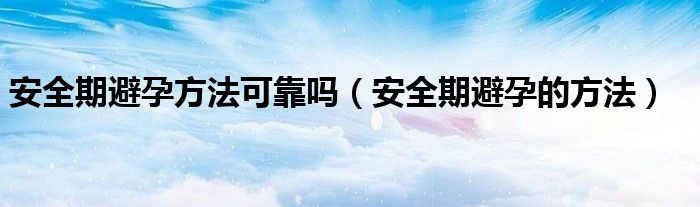 安全期避孕方法可靠吗（安全期避孕的方法）