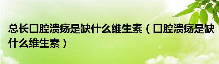 总长口腔溃疡是缺什么维生素（口腔溃疡是缺什么维生素）