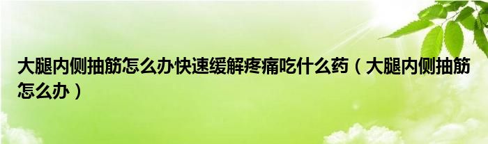 大腿内侧抽筋怎么办快速缓解疼痛吃什么药（大腿内侧抽筋怎么办）