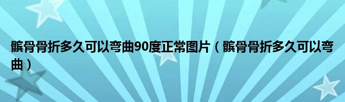 髌骨骨折多久可以弯曲90度正常图片（髌骨骨折多久可以弯曲）