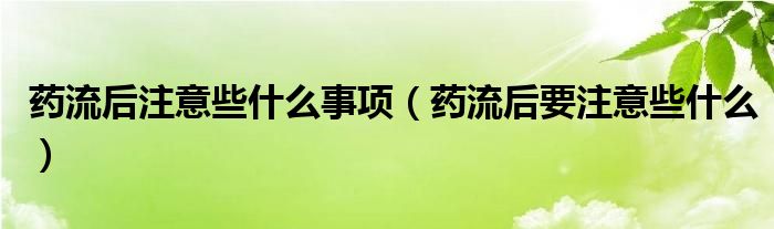 药流后注意些什么事项（药流后要注意些什么）