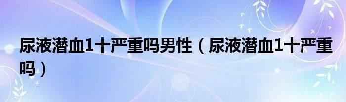 尿液潜血1十严重吗男性（尿液潜血1十严重吗）