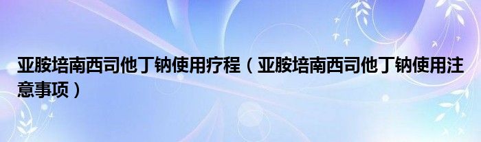 亚胺培南西司他丁钠使用疗程（亚胺培南西司他丁钠使用注意事项）