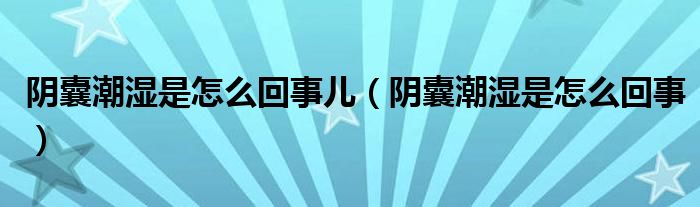 阴囊潮湿是怎么回事儿（阴囊潮湿是怎么回事）