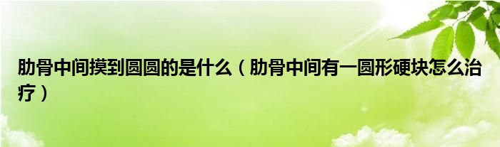 肋骨中间摸到圆圆的是什么（肋骨中间有一圆形硬块怎么治疗）