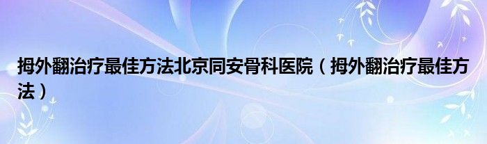 拇外翻治疗最佳方法北京同安骨科医院（拇外翻治疗最佳方法）