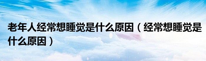 老年人经常想睡觉是什么原因（经常想睡觉是什么原因）