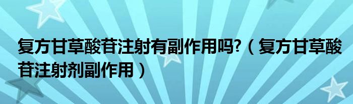 复方甘草酸苷注射有副作用吗?（复方甘草酸苷注射剂副作用）