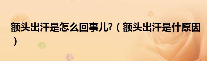 额头出汗是怎么回事儿?（额头出汗是什原因）