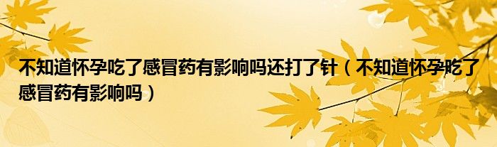 不知道怀孕吃了感冒药有影响吗还打了针（不知道怀孕吃了感冒药有影响吗）