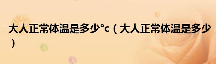 大人正常体温是多少°c（大人正常体温是多少）