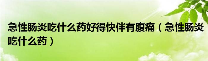 急性肠炎吃什么药好得快伴有腹痛（急性肠炎吃什么药）