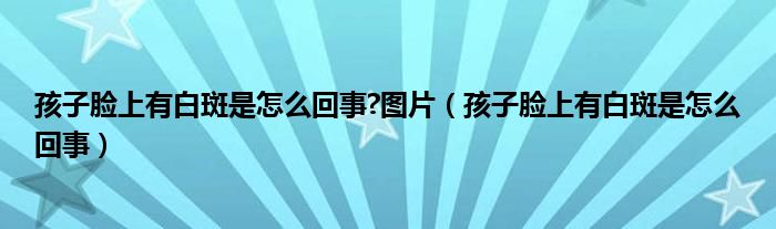 孩子脸上有白斑是怎么回事?图片（孩子脸上有白斑是怎么回事）