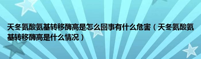 天冬氨酸氨基转移酶高是怎么回事有什么危害（天冬氨酸氨基转移酶高是什么情况）