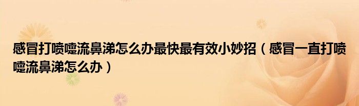 感冒打喷嚏流鼻涕怎么办最快最有效小妙招（感冒一直打喷嚏流鼻涕怎么办）