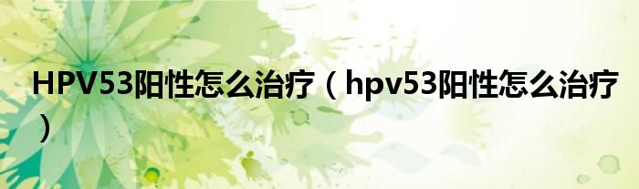HPV53阳性怎么治疗（hpv53阳性怎么治疗）