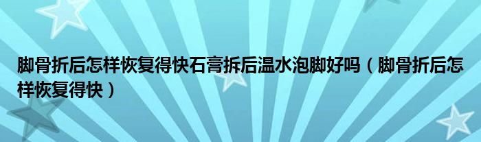 脚骨折后怎样恢复得快石膏拆后温水泡脚好吗（脚骨折后怎样恢复得快）