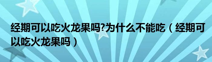 经期可以吃火龙果吗?为什么不能吃（经期可以吃火龙果吗）