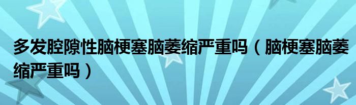 多发腔隙性脑梗塞脑萎缩严重吗（脑梗塞脑萎缩严重吗）