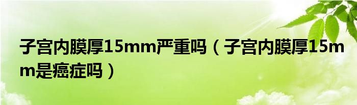 子宫内膜厚15mm严重吗（子宫内膜厚15mm是癌症吗）