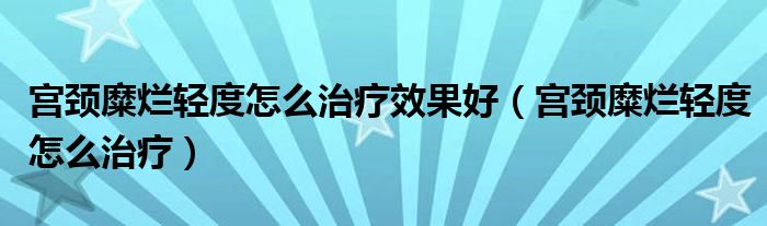 宫颈糜烂轻度怎么治疗效果好（宫颈糜烂轻度怎么治疗）