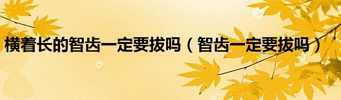 横着长的智齿一定要拔吗（智齿一定要拔吗）