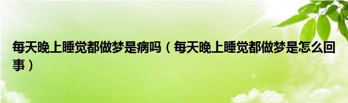 每天晚上睡觉都做梦是病吗（每天晚上睡觉都做梦是怎么回事）