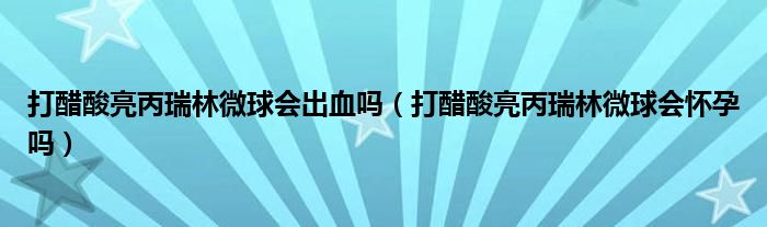 打醋酸亮丙瑞林微球会出血吗（打醋酸亮丙瑞林微球会怀孕吗）