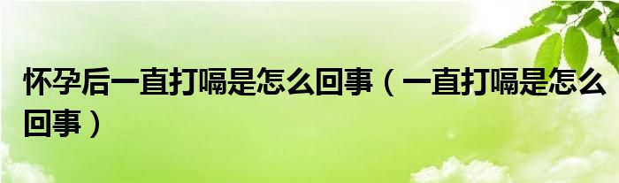 怀孕后一直打嗝是怎么回事（一直打嗝是怎么回事）