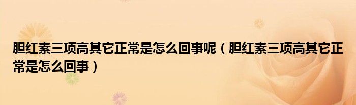 胆红素三项高其它正常是怎么回事呢（胆红素三项高其它正常是怎么回事）