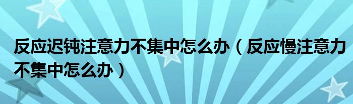 反应迟钝注意力不集中怎么办（反应慢注意力不集中怎么办）