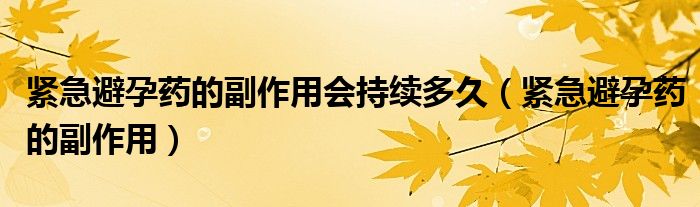 紧急避孕药的副作用会持续多久（紧急避孕药的副作用）